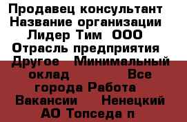 Продавец-консультант › Название организации ­ Лидер Тим, ООО › Отрасль предприятия ­ Другое › Минимальный оклад ­ 22 000 - Все города Работа » Вакансии   . Ненецкий АО,Топседа п.